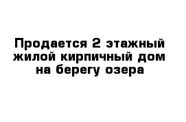 Продается 2-этажный жилой кирпичный дом на берегу озера